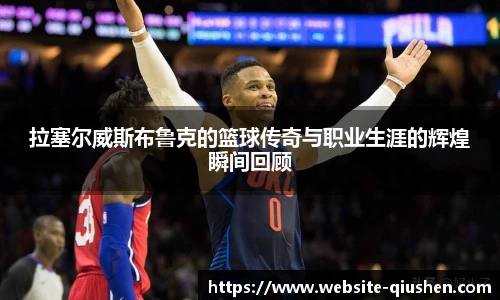 拉塞尔威斯布鲁克的篮球传奇与职业生涯的辉煌瞬间回顾