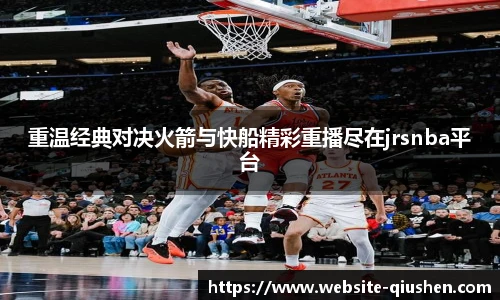 重温经典对决火箭与快船精彩重播尽在jrsnba平台