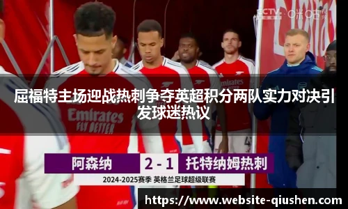 屈福特主场迎战热刺争夺英超积分两队实力对决引发球迷热议