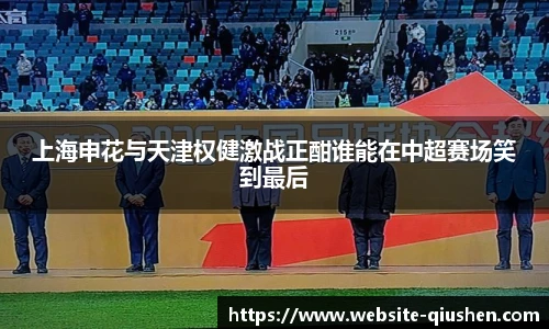 上海申花与天津权健激战正酣谁能在中超赛场笑到最后