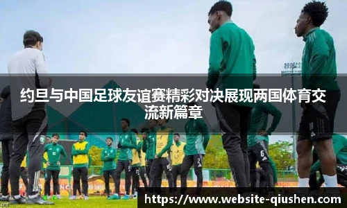 约旦与中国足球友谊赛精彩对决展现两国体育交流新篇章