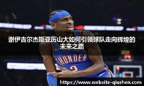 谢伊吉尔杰斯亚历山大如何引领球队走向辉煌的未来之路