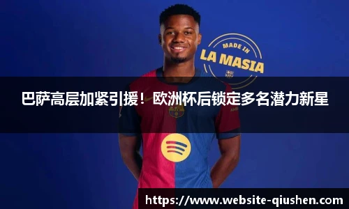 巴萨高层加紧引援！欧洲杯后锁定多名潜力新星