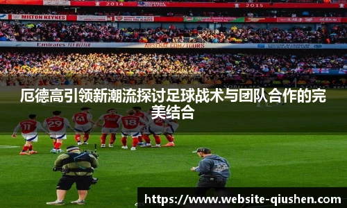 厄德高引领新潮流探讨足球战术与团队合作的完美结合