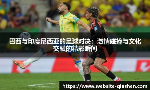 巴西与印度尼西亚的足球对决：激情碰撞与文化交融的精彩瞬间