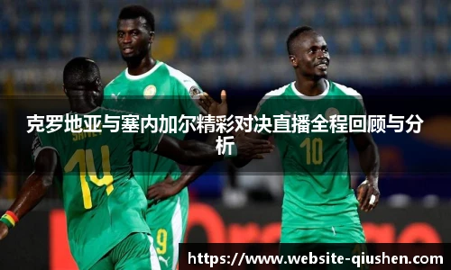 克罗地亚与塞内加尔精彩对决直播全程回顾与分析