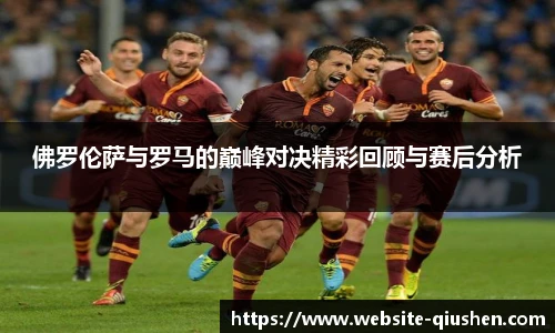佛罗伦萨与罗马的巅峰对决精彩回顾与赛后分析