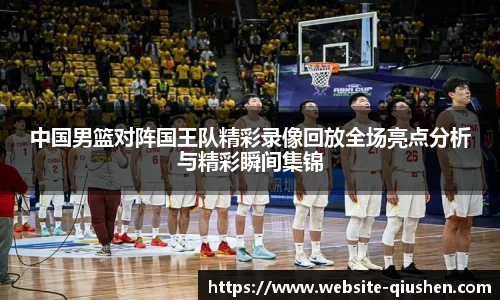 中国男篮对阵国王队精彩录像回放全场亮点分析与精彩瞬间集锦