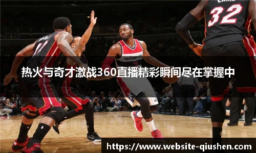 热火与奇才激战360直播精彩瞬间尽在掌握中